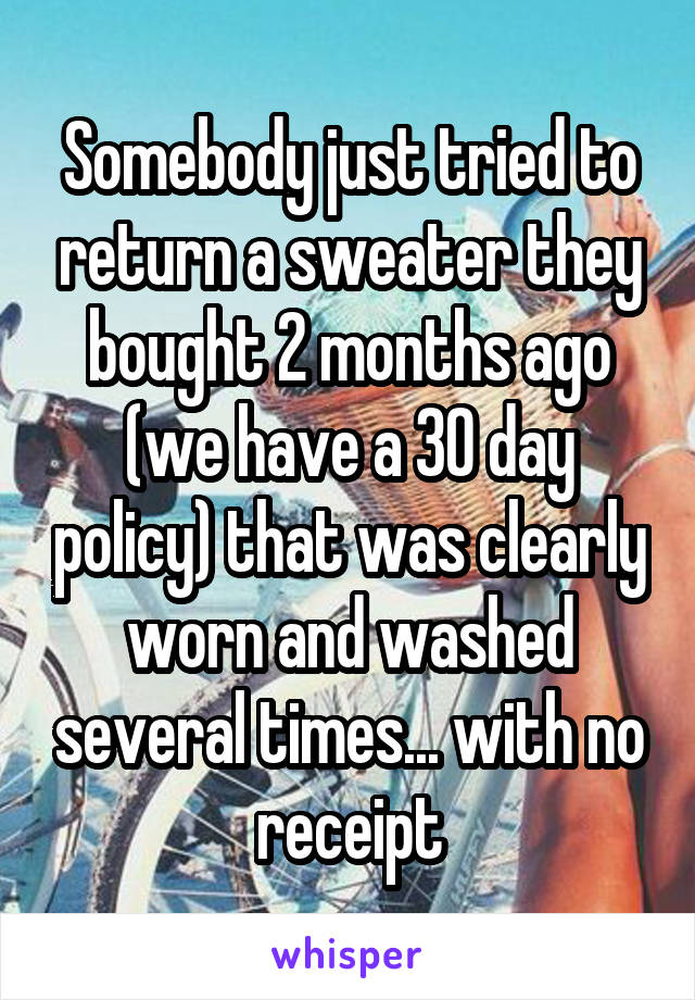 Somebody just tried to return a sweater they bought 2 months ago (we have a 30 day policy) that was clearly worn and washed several times... with no receipt