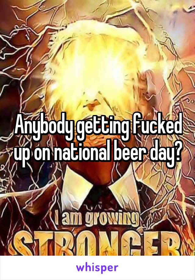 Anybody getting fucked up on national beer day?