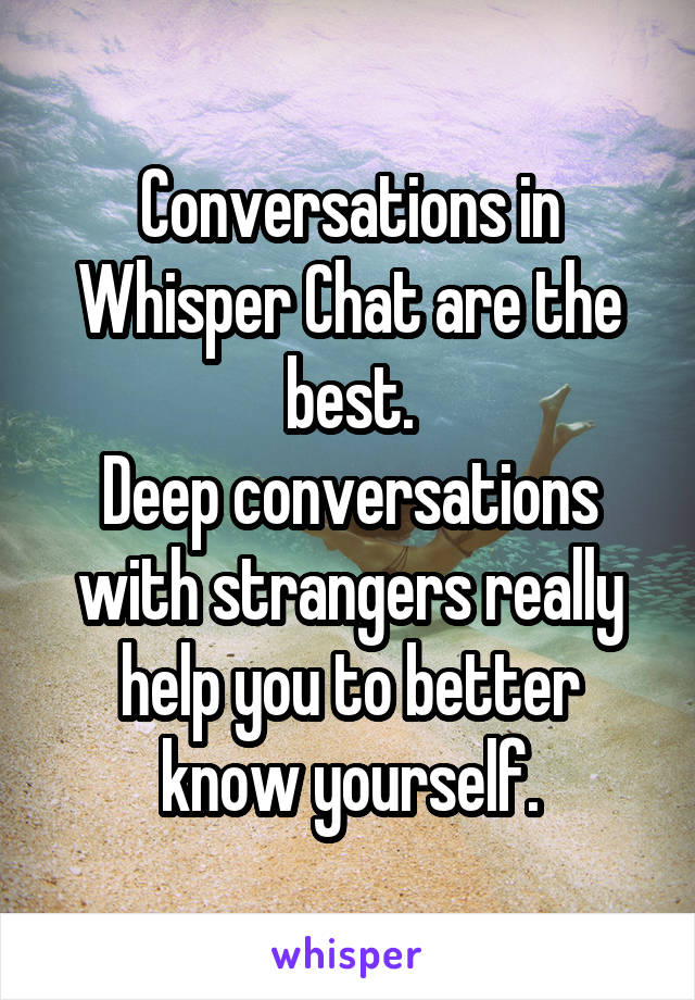 Conversations in Whisper Chat are the best.
Deep conversations with strangers really help you to better know yourself.