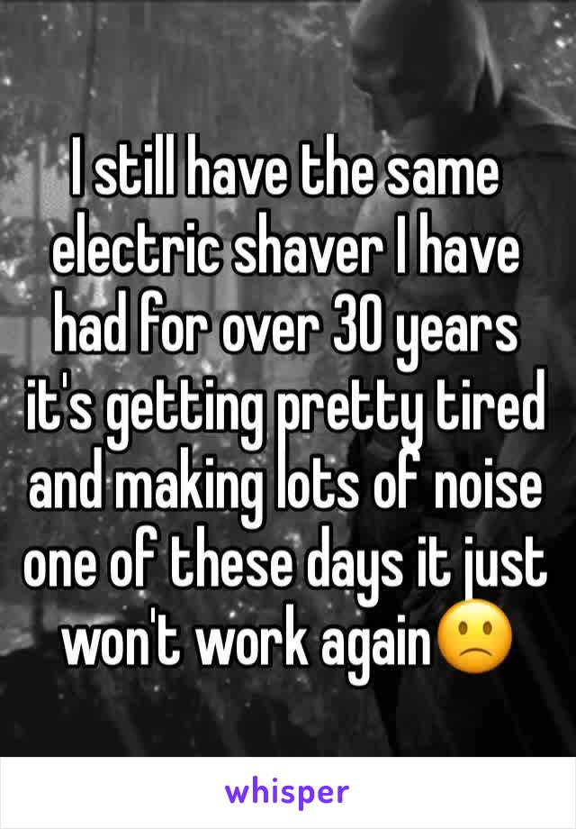 I still have the same electric shaver I have had for over 30 years it's getting pretty tired and making lots of noise one of these days it just won't work again🙁