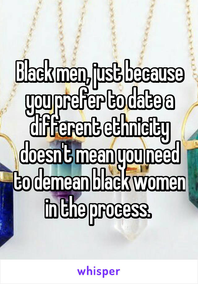 Black men, just because you prefer to date a different ethnicity doesn't mean you need to demean black women in the process. 