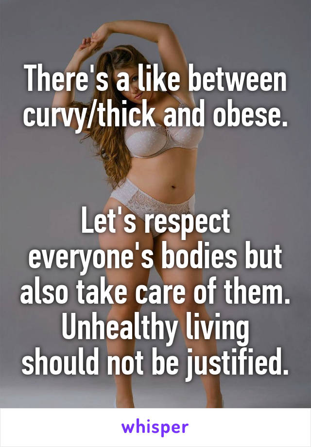 There's a like between curvy/thick and obese. 

Let's respect everyone's bodies but also take care of them. Unhealthy living should not be justified.