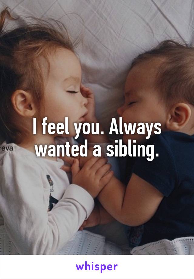 I feel you. Always wanted a sibling.