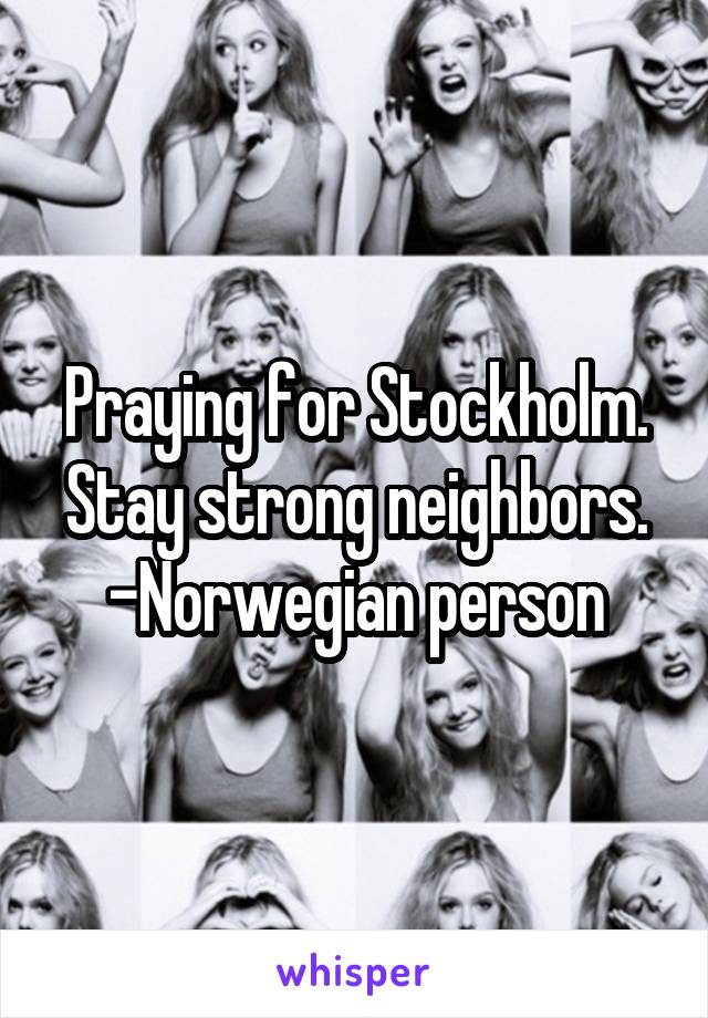 Praying for Stockholm. Stay strong neighbors.
-Norwegian person