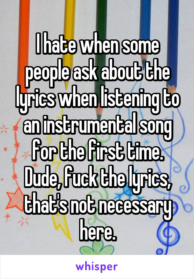 I hate when some people ask about the lyrics when listening to an instrumental song for the first time. Dude, fuck the lyrics, that's not necessary here.