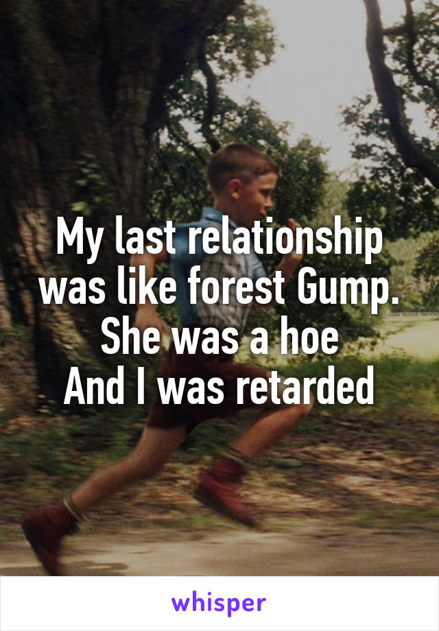 My last relationship was like forest Gump.
She was a hoe
And I was retarded