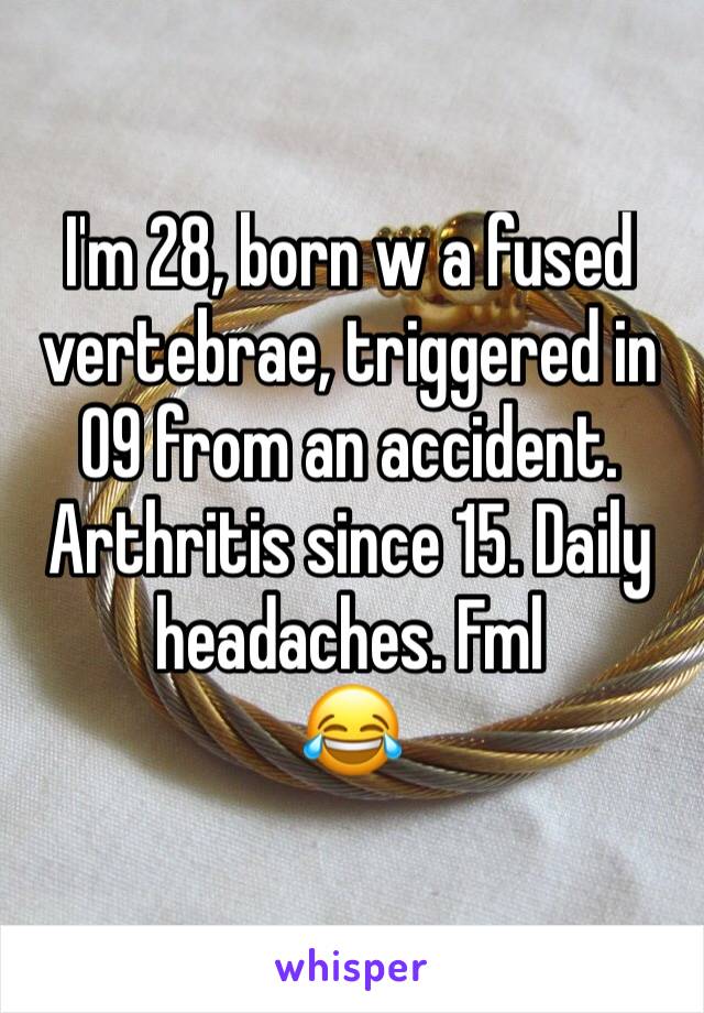 I'm 28, born w a fused vertebrae, triggered in 09 from an accident. Arthritis since 15. Daily headaches. Fml
😂