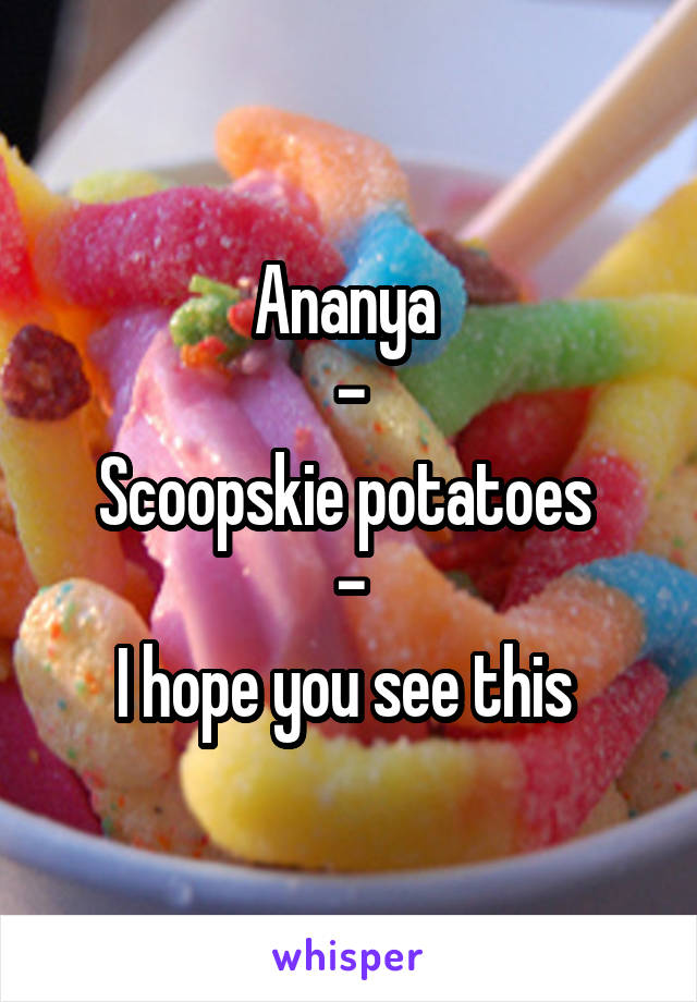 Ananya 
-
Scoopskie potatoes 
-
I hope you see this 