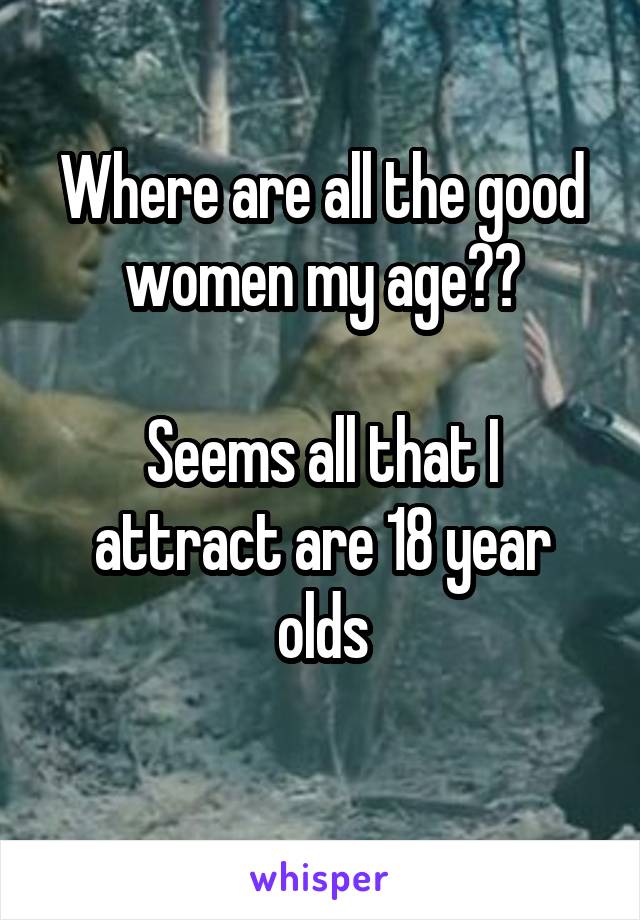 Where are all the good women my age??

Seems all that I attract are 18 year olds
