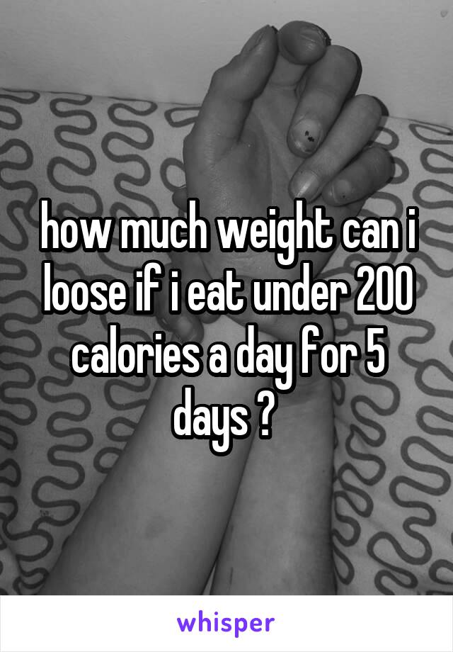 how much weight can i loose if i eat under 200 calories a day for 5 days ? 