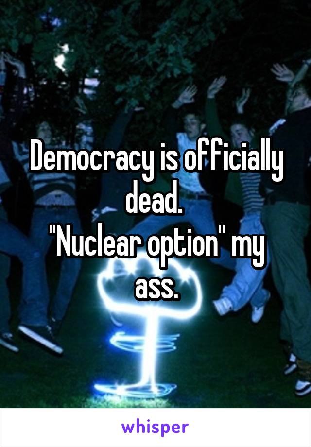 Democracy is officially dead. 
"Nuclear option" my ass.