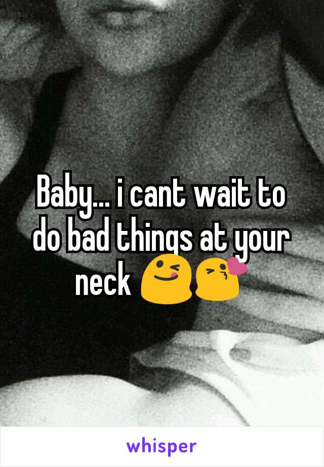 Baby... i cant wait to do bad things at your neck 😋😘