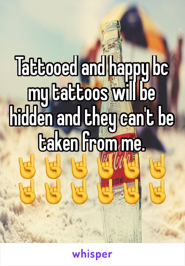 Tattooed and happy bc my tattoos will be hidden and they can't be taken from me. 
🤘🤘🤘🤘🤘🤘🤘🤘🤘🤘🤘🤘