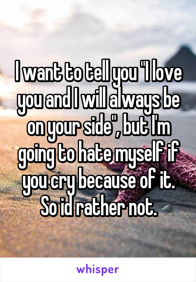 I want to tell you "I love you and I will always be on your side", but I'm going to hate myself if you cry because of it. So id rather not.