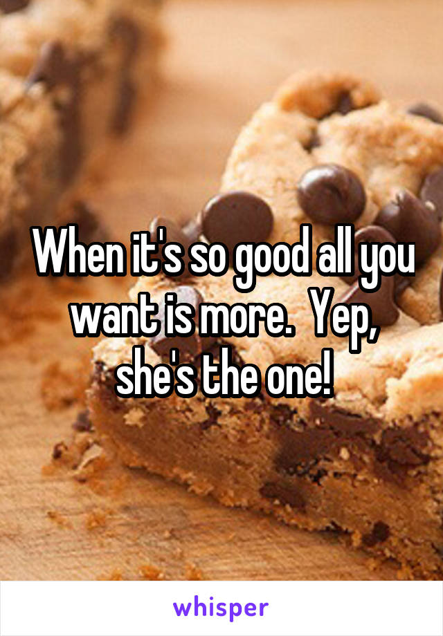 When it's so good all you want is more.  Yep, she's the one!