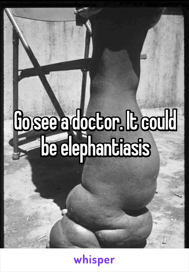 Go see a doctor. It could be elephantiasis