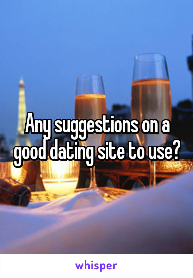 Any suggestions on a good dating site to use?