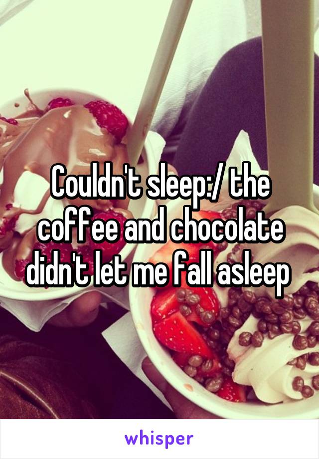 Couldn't sleep:/ the coffee and chocolate didn't let me fall asleep 