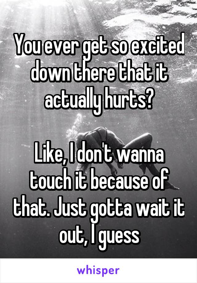 You ever get so excited down there that it actually hurts?

Like, I don't wanna touch it because of that. Just gotta wait it out, I guess