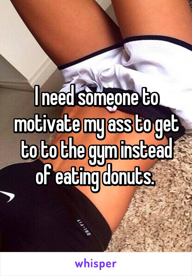 I need someone to motivate my ass to get to to the gym instead of eating donuts. 