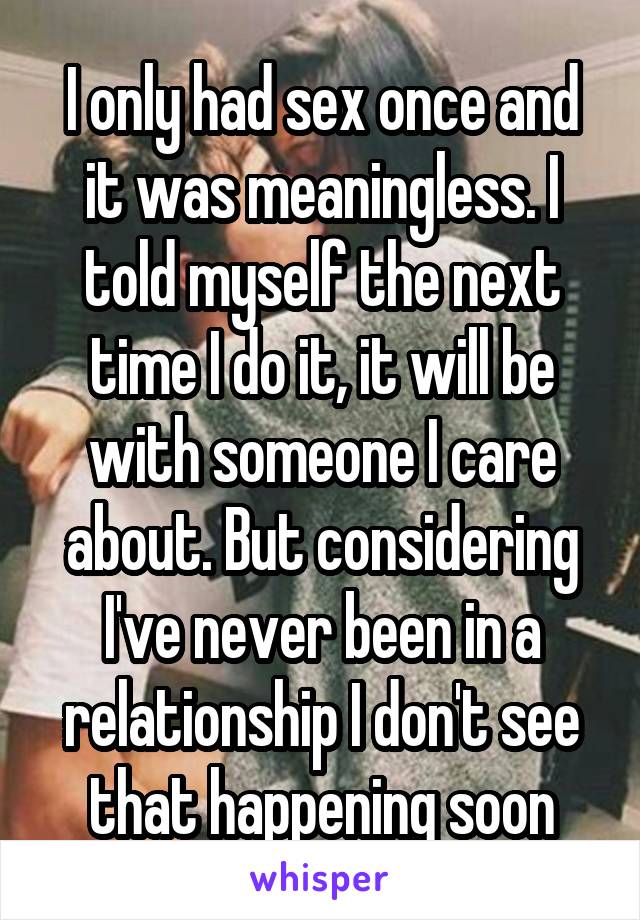 I only had sex once and it was meaningless. I told myself the next time I do it, it will be with someone I care about. But considering I've never been in a relationship I don't see that happening soon