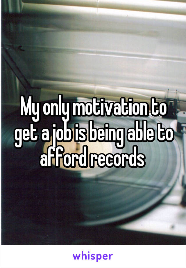 My only motivation to get a job is being able to afford records 