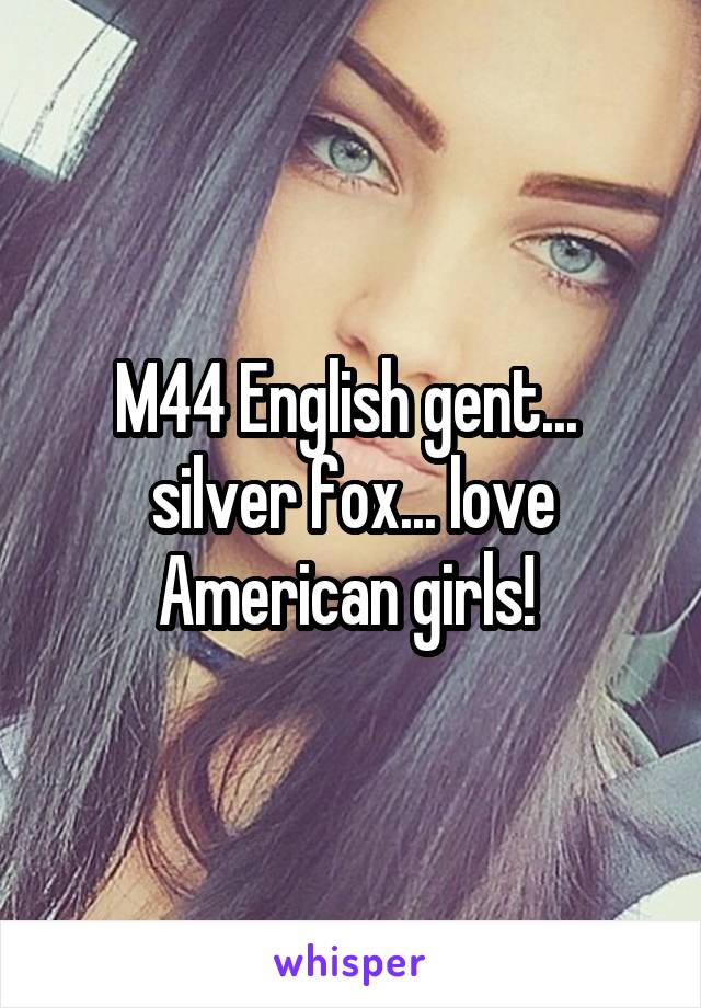 M44 English gent... 
silver fox... love American girls! 