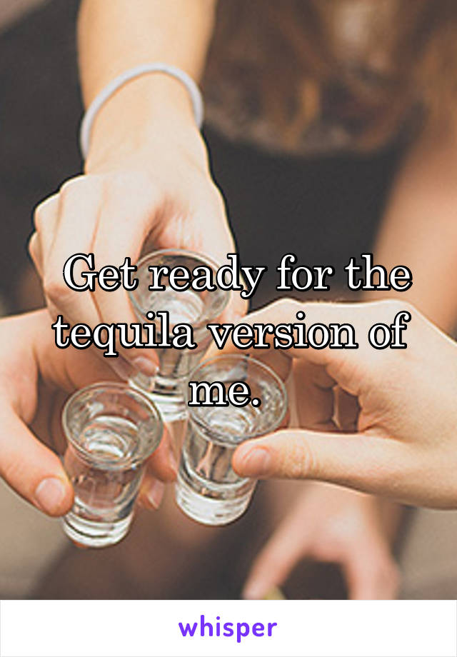  Get ready for the tequila version of me. 