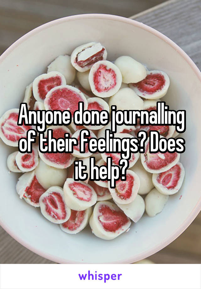 Anyone done journalling of their feelings? Does it help?