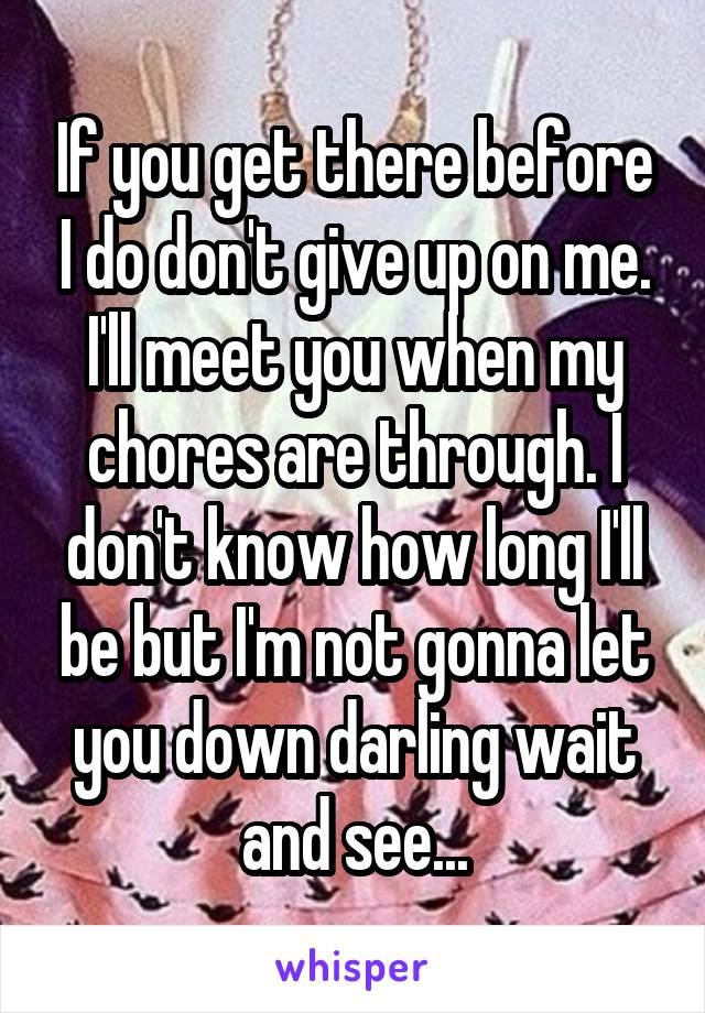 If you get there before I do don't give up on me. I'll meet you when my chores are through. I don't know how long I'll be but I'm not gonna let you down darling wait and see...