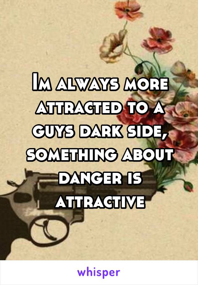 Im always more attracted to a guys dark side, something about danger is attractive