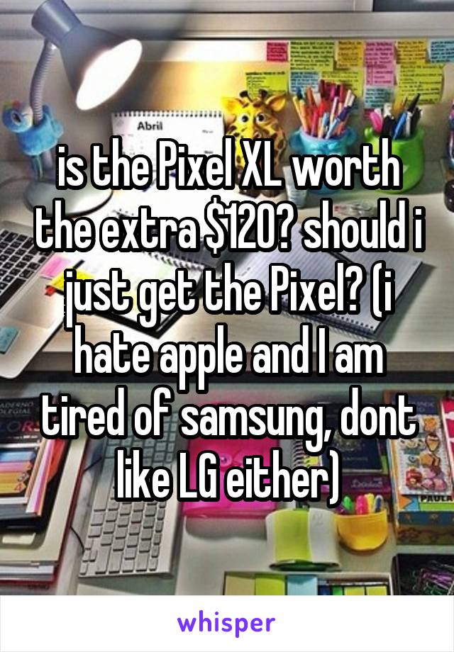 is the Pixel XL worth the extra $120? should i just get the Pixel? (i hate apple and I am tired of samsung, dont like LG either)