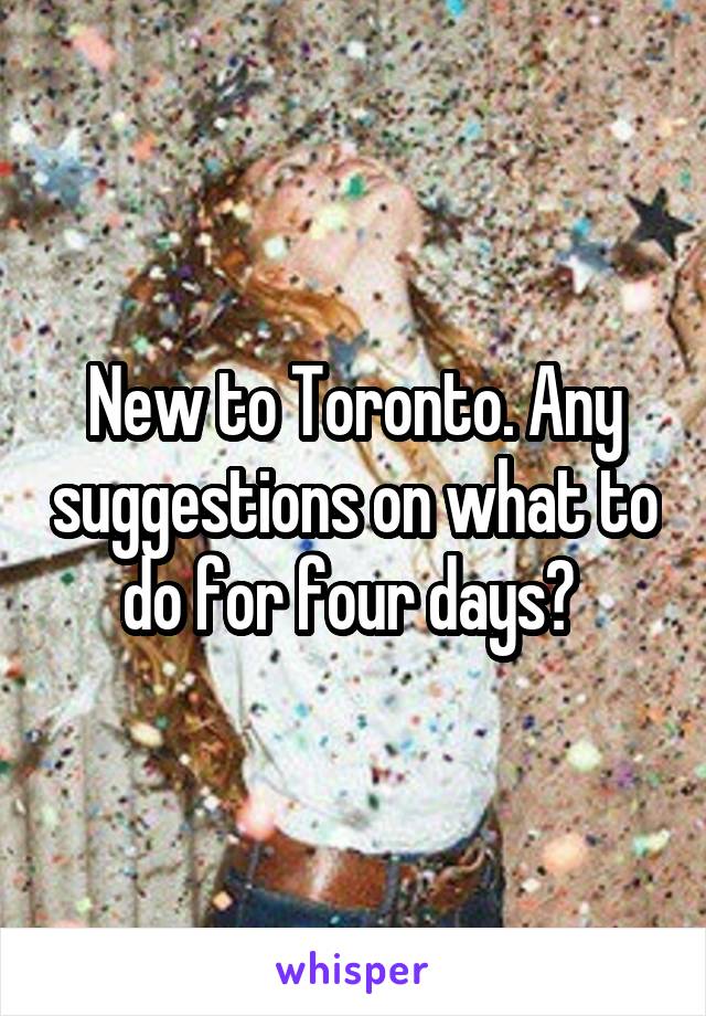 New to Toronto. Any suggestions on what to do for four days? 