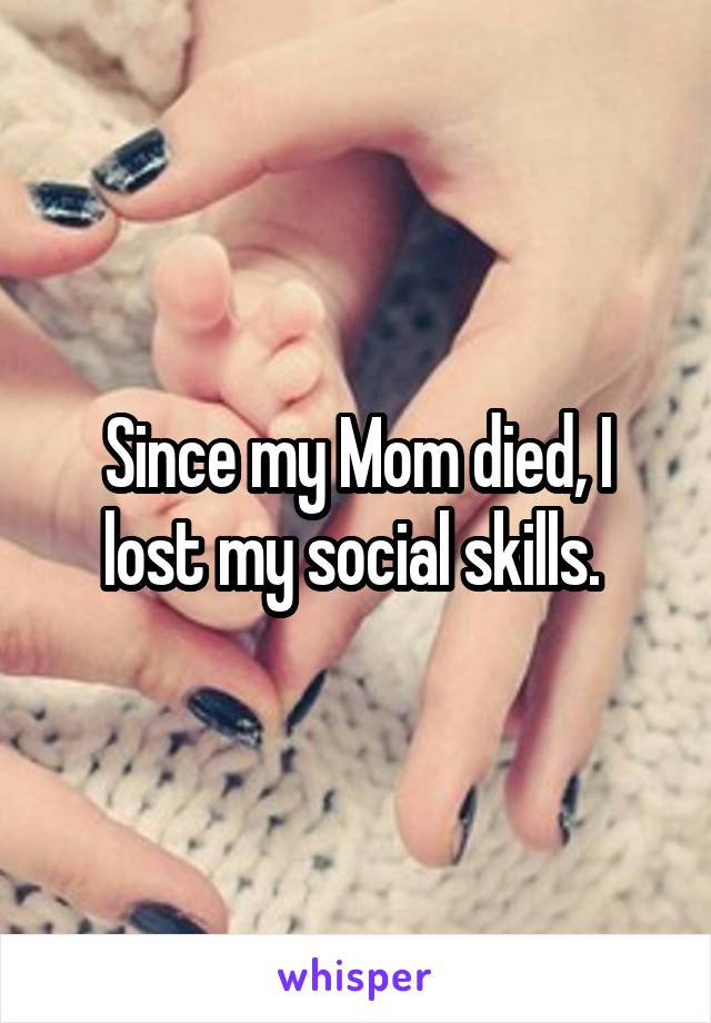 Since my Mom died, I lost my social skills. 