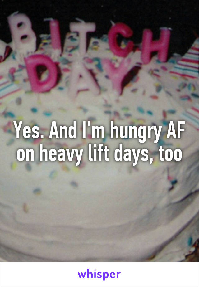 Yes. And I'm hungry AF on heavy lift days, too