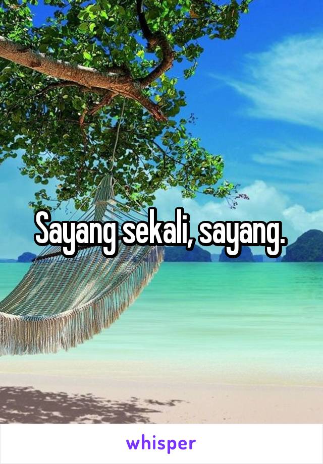 Sayang sekali, sayang. 