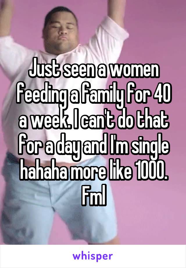 Just seen a women feeding a family for 40 a week. I can't do that for a day and I'm single hahaha more like 1000. Fml