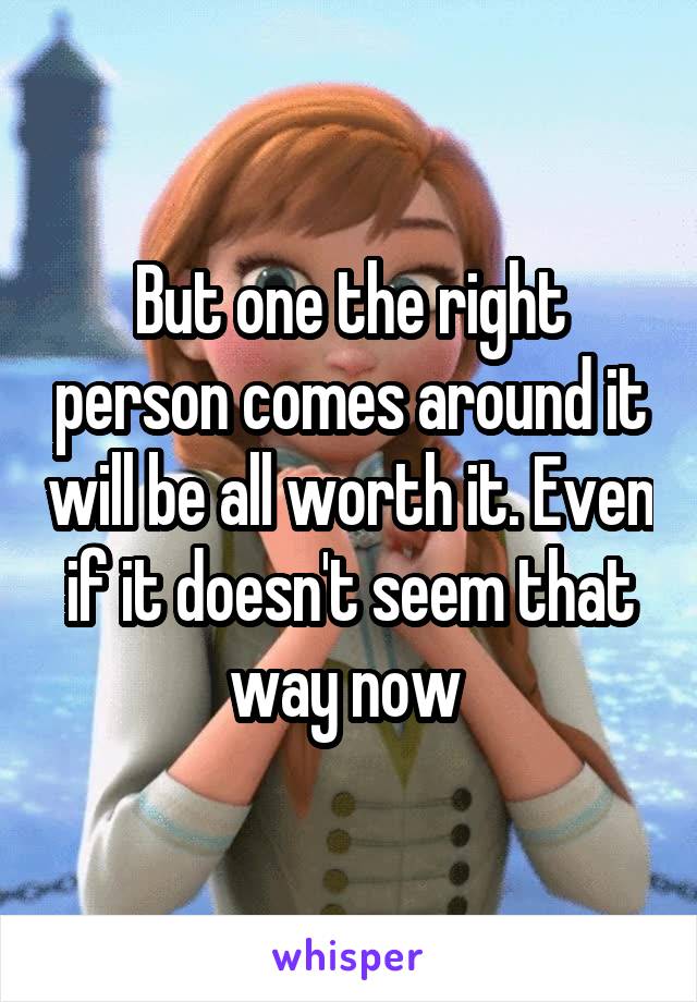 But one the right person comes around it will be all worth it. Even if it doesn't seem that way now 