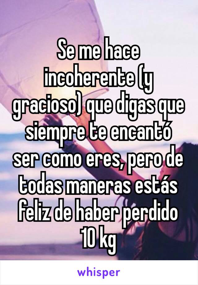 Se me hace incoherente (y gracioso) que digas que siempre te encantó ser como eres, pero de todas maneras estás feliz de haber perdido 10 kg