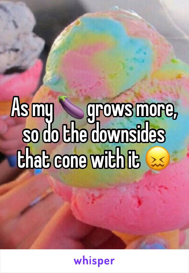 As my 🍆 grows more, so do the downsides that cone with it 😖