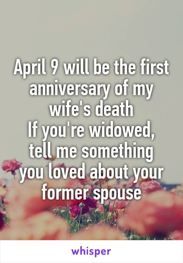 April 9 will be the first anniversary of my wife's death
If you're widowed,
tell me something you loved about your
former spouse