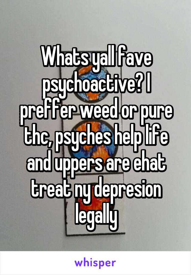 Whats yall fave psychoactive? I preffer weed or pure thc, psyches help life and uppers are ehat treat ny depresion legally