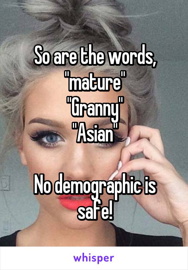 So are the words, "mature"
"Granny"
"Asian"

No demographic is safe!