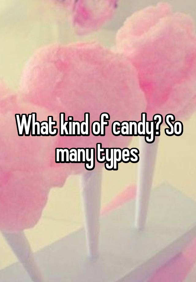 What kind of candy? So many types