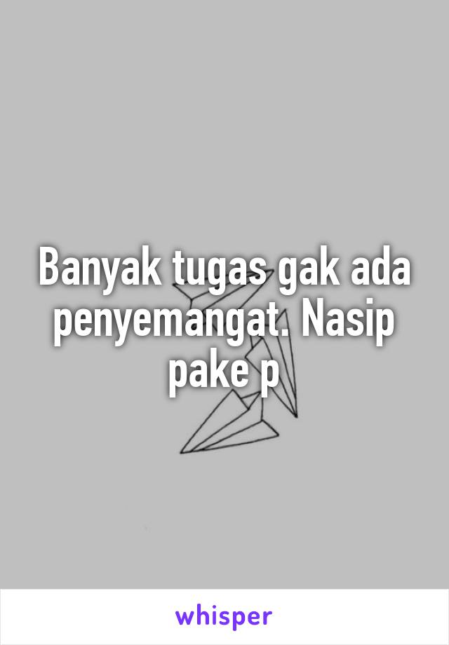 Banyak tugas gak ada penyemangat. Nasip pake p