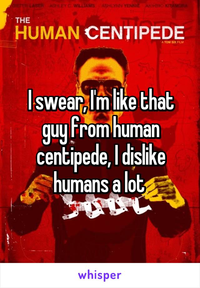 I swear, I'm like that guy from human centipede, I dislike humans a lot 