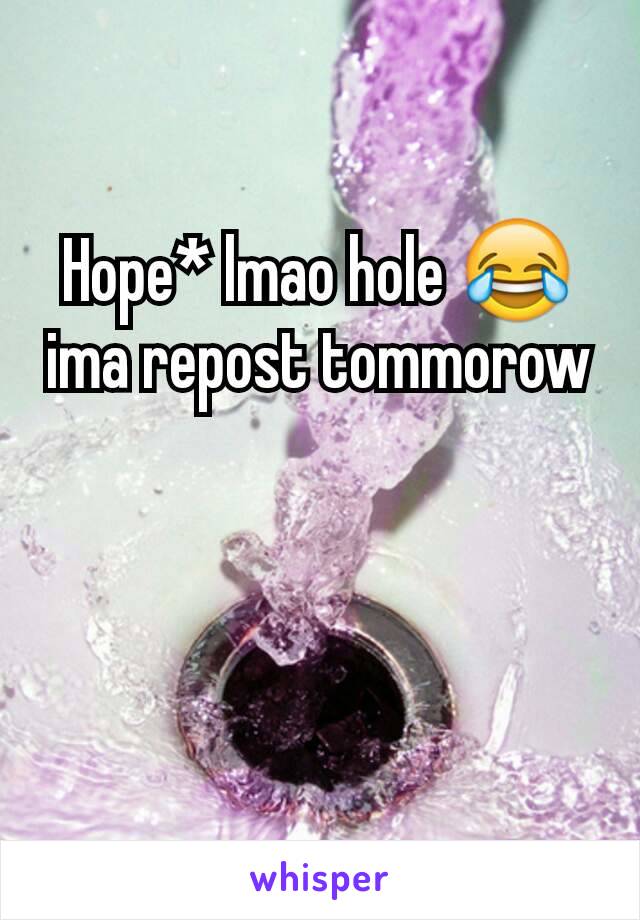 Hope* lmao hole 😂ima repost tommorow