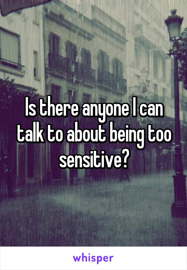 Is there anyone I can talk to about being too sensitive?