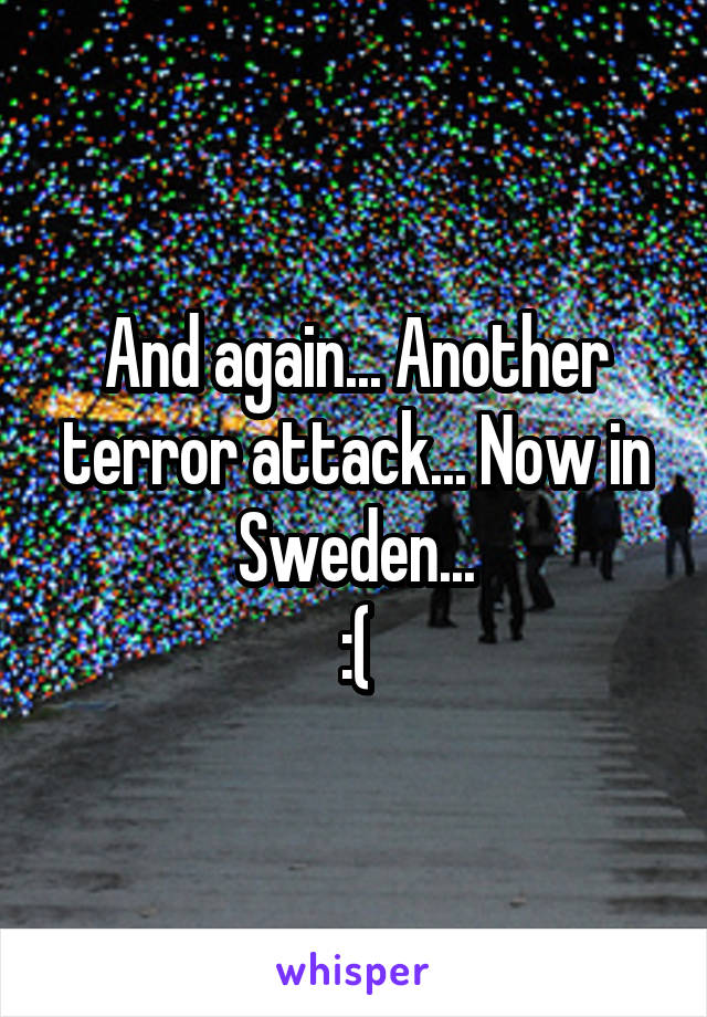 And again... Another terror attack... Now in Sweden...
:(