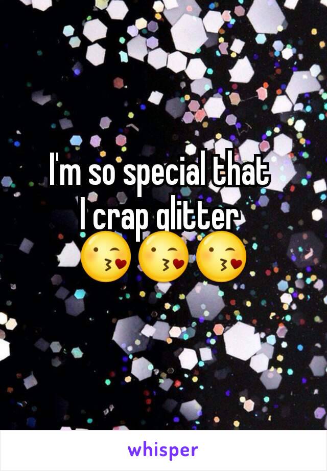 I'm so special that 
I crap glitter 
😘😘😘
